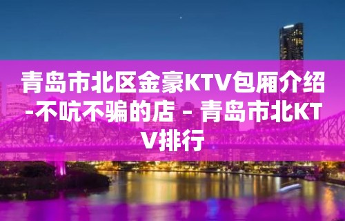 青岛市北区金豪KTV包厢介绍-不吭不骗的店 – 青岛市北KTV排行