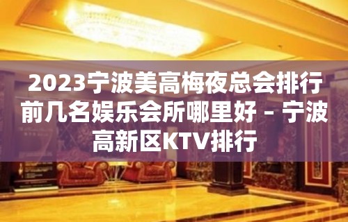 2023宁波美高梅夜总会排行前几名娱乐会所哪里好 – 宁波高新区KTV排行