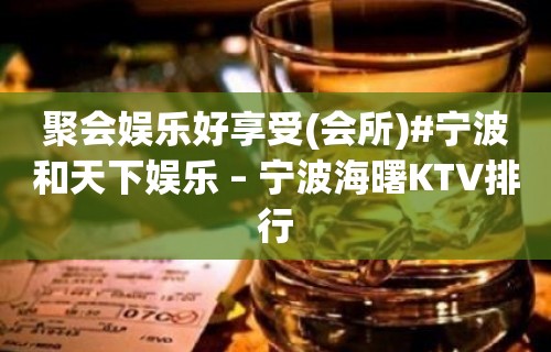 聚会娱乐好享受(会所)#宁波和天下娱乐 – 宁波海曙KTV排行