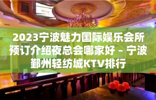 2023宁波魅力国际娱乐会所预订介绍夜总会哪家好 – 宁波鄞州轻纺城KTV排行