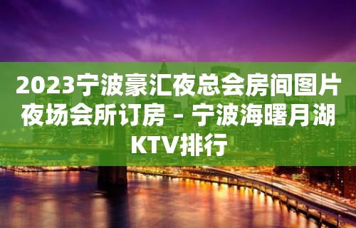 2023宁波豪汇夜总会房间图片夜场会所订房 – 宁波海曙月湖KTV排行