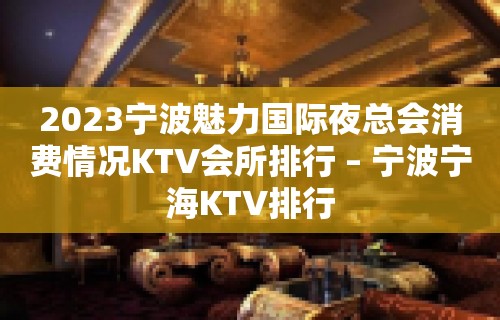 2023宁波魅力国际夜总会消费情况KTV会所排行 – 宁波宁海KTV排行