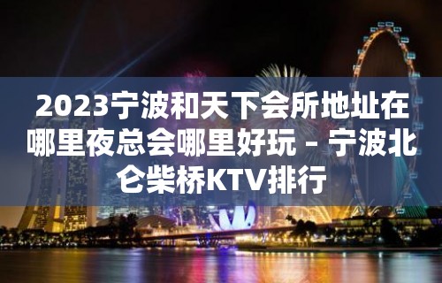 2023宁波和天下会所地址在哪里夜总会哪里好玩 – 宁波北仑柴桥KTV排行