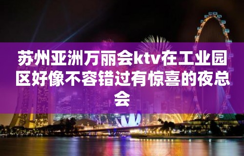 苏州亚洲万丽会ktv在工业园区好像不容错过有惊喜的夜总会