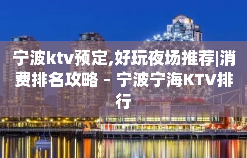 宁波ktv预定,好玩夜场推荐|消费排名攻略 – 宁波宁海KTV排行