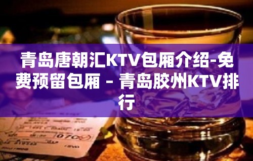 青岛唐朝汇KTV包厢介绍-免费预留包厢 – 青岛胶州KTV排行