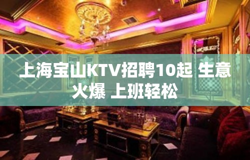 上海宝山KTV招聘10起 生意火爆 上班轻松