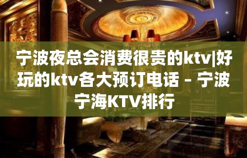 宁波夜总会消费很贵的ktv|好玩的ktv各大预订电话 – 宁波宁海KTV排行