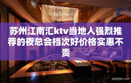 苏州江南汇ktv当地人强烈推荐的夜总会档次好价格实惠不贵