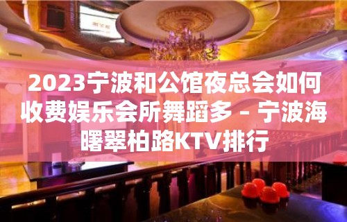 2023宁波和公馆夜总会如何收费娱乐会所舞蹈多 – 宁波海曙翠柏路KTV排行