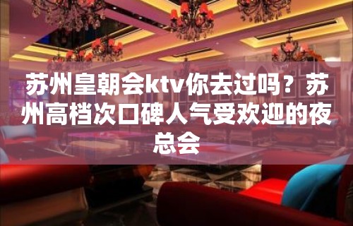 苏州皇朝会ktv你去过吗？苏州高档次口碑人气受欢迎的夜总会