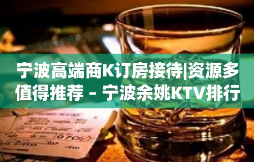 宁波高端商K订房接待|资源多值得推荐 – 宁波余姚KTV排行