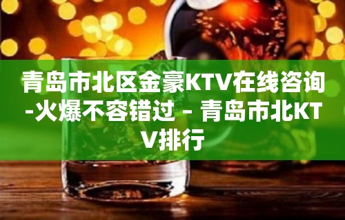 青岛市北区金豪KTV在线咨询-火爆不容错过 – 青岛市北KTV排行