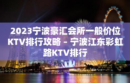 2023宁波豪汇会所一般价位KTV排行攻略 – 宁波江东彩虹路KTV排行