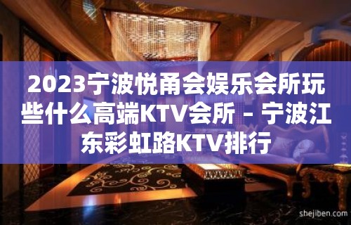 2023宁波悦甬会娱乐会所玩些什么高端KTV会所 – 宁波江东彩虹路KTV排行