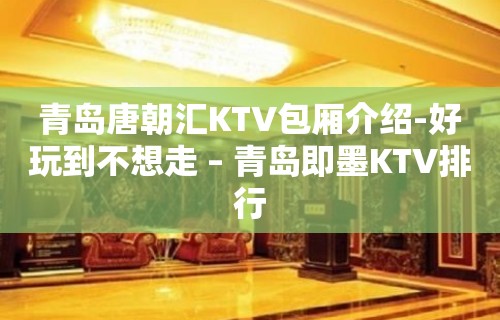 青岛唐朝汇KTV包厢介绍-好玩到不想走 – 青岛即墨KTV排行