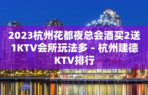 2023杭州花都夜总会酒买2送1KTV会所玩法多 – 杭州建德KTV排行