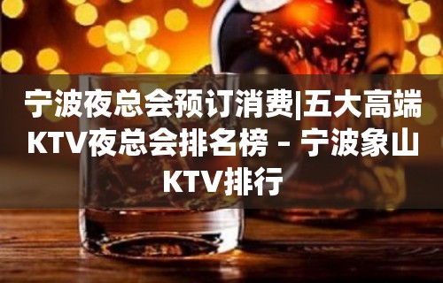 宁波夜总会预订消费|五大高端KTV夜总会排名榜 – 宁波象山KTV排行