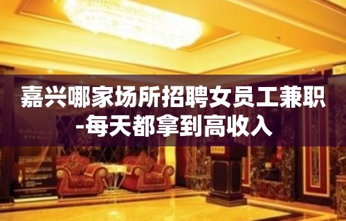 嘉兴哪家场所招聘女员工兼职-每天都拿到高收入