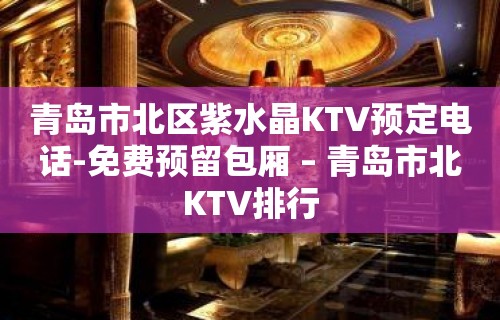 青岛市北区紫水晶KTV预定电话-免费预留包厢 – 青岛市北KTV排行