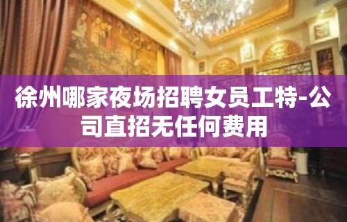 徐州哪家夜场招聘女员工特-公司直招无任何费用