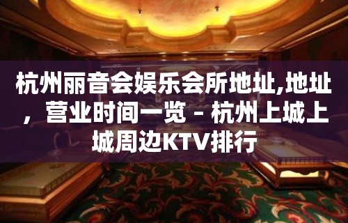 杭州丽音会娱乐会所地址,地址，营业时间一览 – 杭州上城上城周边KTV排行