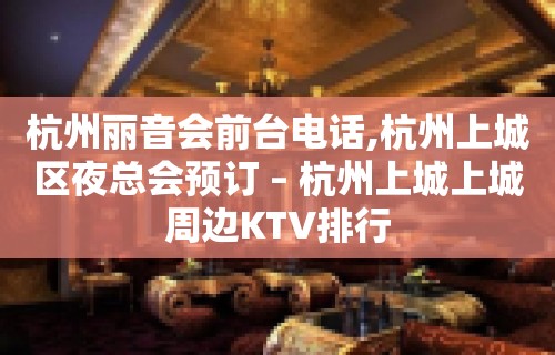 杭州丽音会前台电话,杭州上城区夜总会预订 – 杭州上城上城周边KTV排行