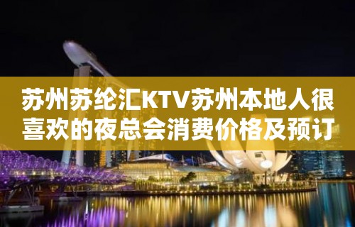 苏州苏纶汇KTV苏州本地人很喜欢的夜总会消费价格及预订