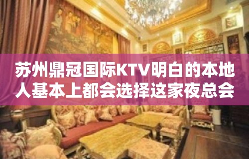 苏州鼎冠国际KTV明白的本地人基本上都会选择这家夜总会