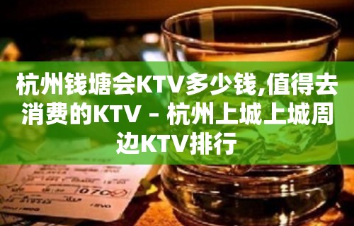 杭州钱塘会KTV多少钱,值得去消费的KTV – 杭州上城上城周边KTV排行