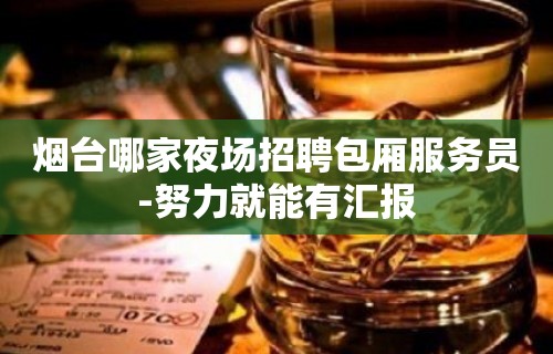 烟台哪家夜场招聘包厢服务员-努力就能有汇报