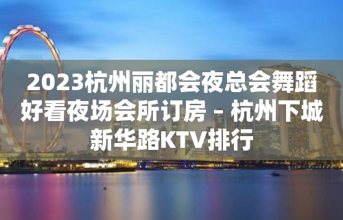 2023杭州丽都会夜总会舞蹈好看夜场会所订房 – 杭州下城新华路KTV排行