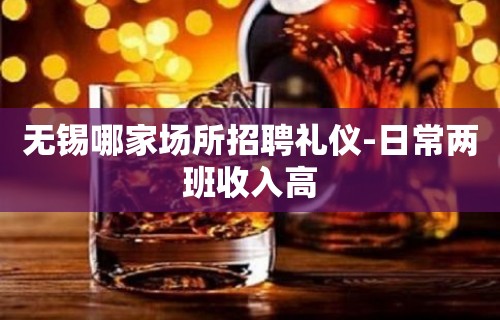 无锡哪家场所招聘礼仪-日常两班收入高