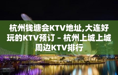 杭州钱塘会KTV地址,大连好玩的KTV预订 – 杭州上城上城周边KTV排行