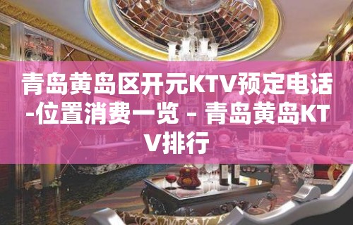 青岛黄岛区开元KTV预定电话-位置消费一览 – 青岛黄岛KTV排行