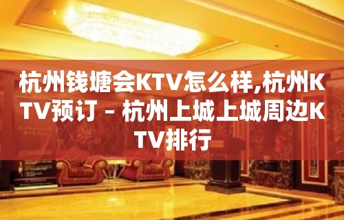 杭州钱塘会KTV怎么样,杭州KTV预订 – 杭州上城上城周边KTV排行