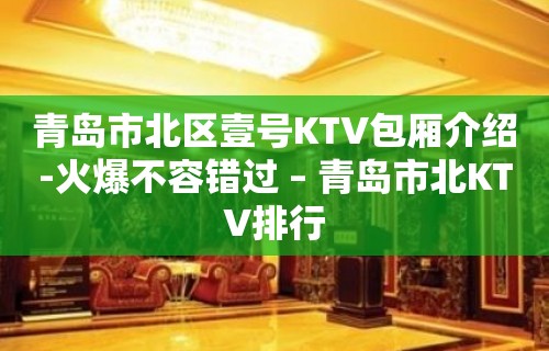 青岛市北区壹号KTV包厢介绍-火爆不容错过 – 青岛市北KTV排行