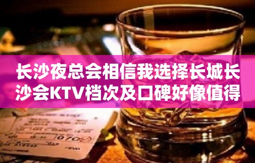 长沙夜总会相信我选择长城长沙会KTV档次及口碑好像值得