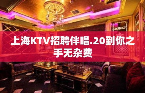 上海KTV招聘伴唱.20到你之手无杂费