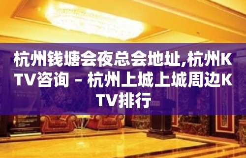 杭州钱塘会夜总会地址,杭州KTV咨询 – 杭州上城上城周边KTV排行