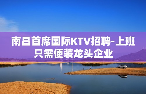 南昌首席国际KTV招聘-上班只需便装龙头企业