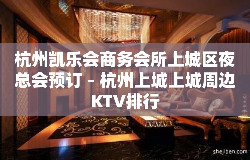 杭州凯乐会商务会所上城区夜总会预订 – 杭州上城上城周边KTV排行