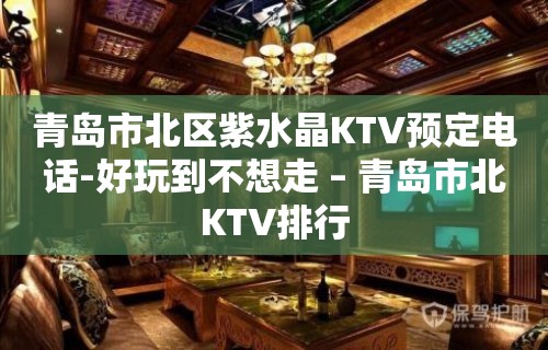 青岛市北区紫水晶KTV预定电话-好玩到不想走 – 青岛市北KTV排行