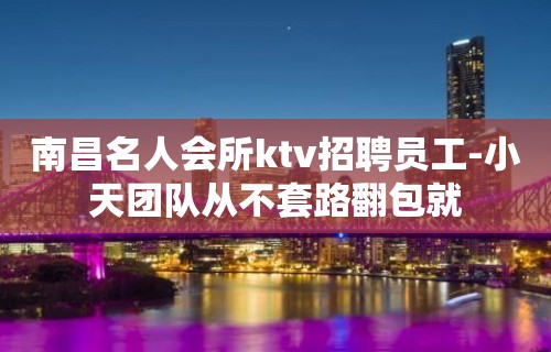 南昌名人会所ktv招聘员工-小天团队从不套路翻包就