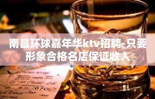 南昌环球嘉年华ktv招聘-只要形象合格名店保证收入