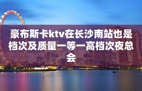 豪布斯卡ktv在长沙南站也是档次及质量一等一高档次夜总会