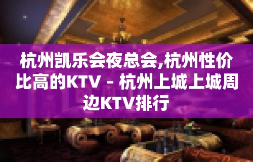 杭州凯乐会夜总会,杭州性价比高的KTV – 杭州上城上城周边KTV排行