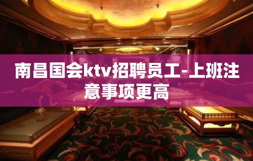 南昌国会ktv招聘员工-上班注意事项更高