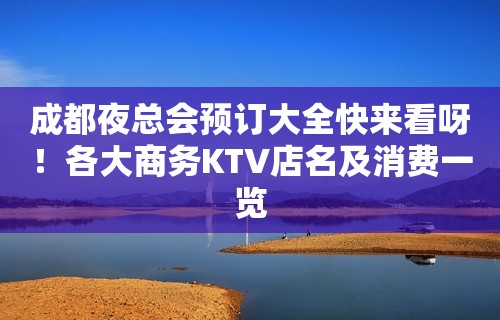 成都夜总会预订大全快来看呀！各大商务KTV店名及消费一览