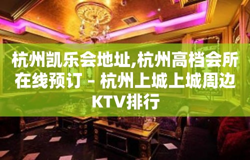 杭州凯乐会地址,杭州高档会所在线预订 – 杭州上城上城周边KTV排行